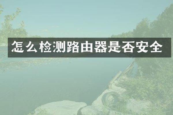 怎么检测路由器是否安全