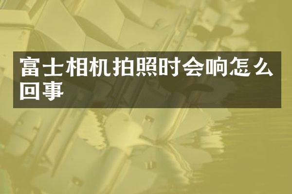 富士相机拍照时会响怎么回事