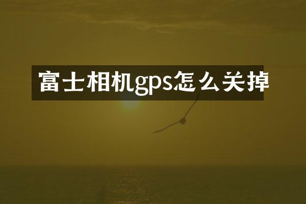 富士相机gps怎么关掉