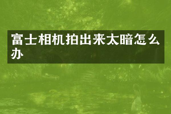 富士相机拍出来太暗怎么办