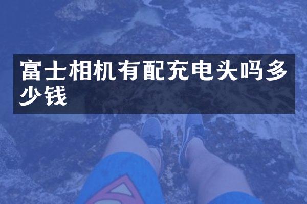 富士相机有配充电头吗多少钱