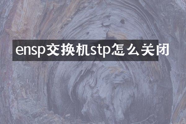 ensp交换机stp怎么关闭