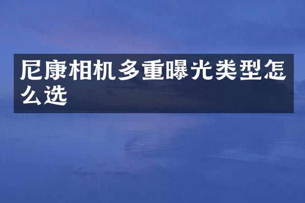 尼康相机多重曝光类型怎么选
