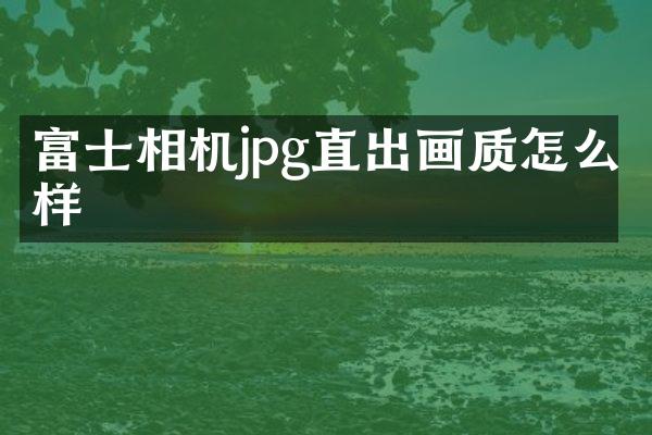 富士相机jpg直出画质怎么样