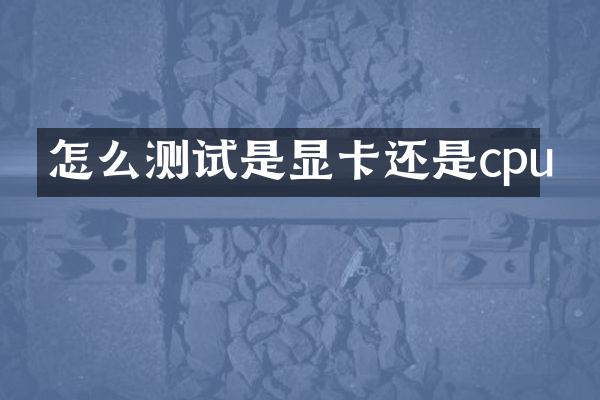 怎么测试是显卡还是cpu