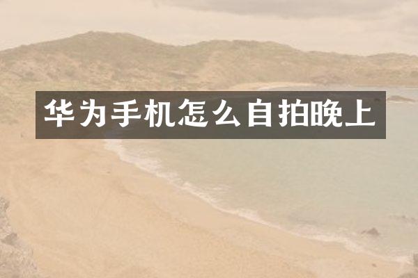 华为手机怎么自拍晚上