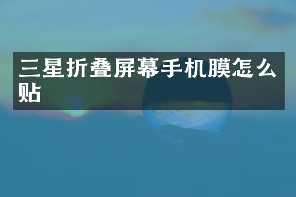 三星折叠屏幕手机膜怎么贴