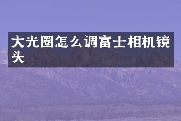 大光圈怎么调富士相机镜头