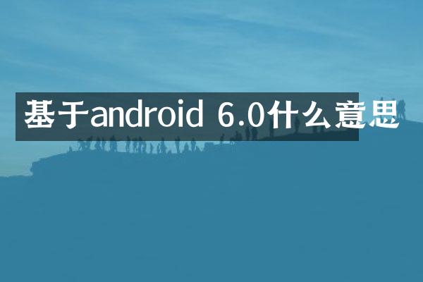 基于android 6.0什么意思