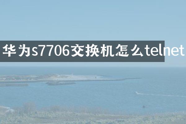 华为s7706交换机怎么telnet