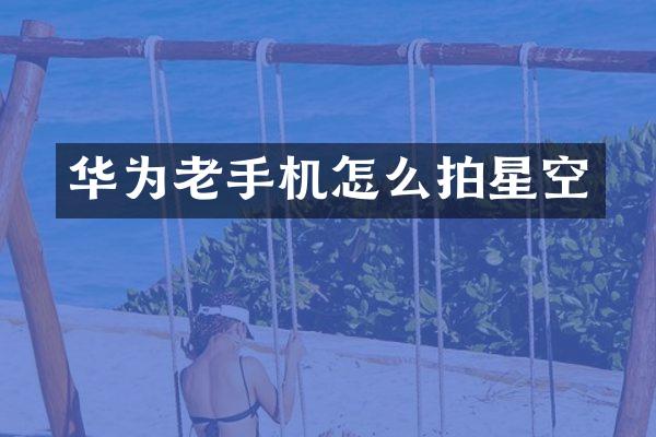 华为老手机怎么拍星空