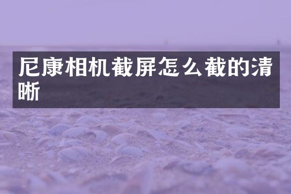 尼康相机截屏怎么截的清晰