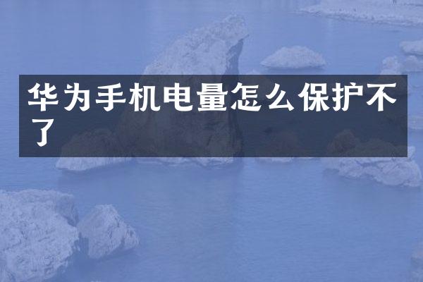华为手机电量怎么保护不了