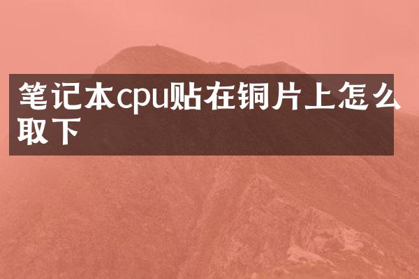 笔记本cpu贴在铜片上怎么取下