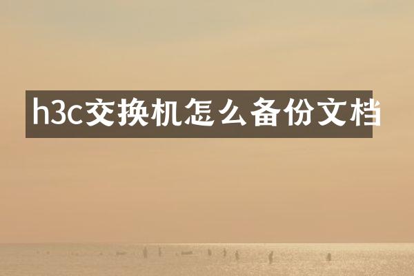 h3c交换机怎么备份文档