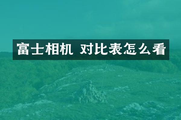 富士相机 对比表怎么看