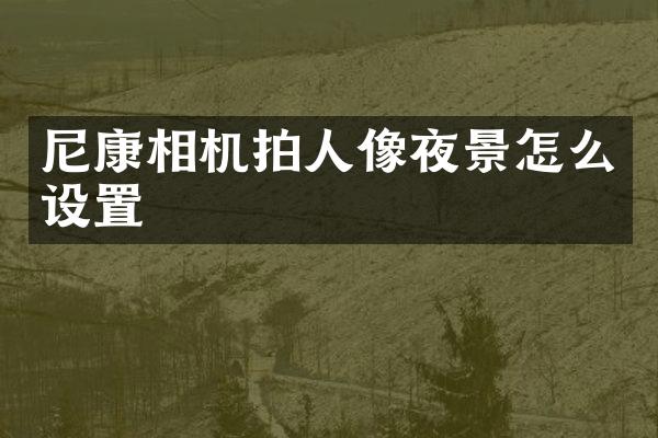 尼康相机拍人像夜景怎么设置