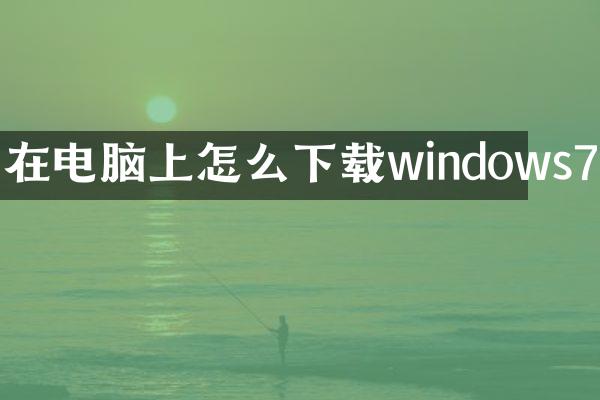 在电脑上怎么下载windows7