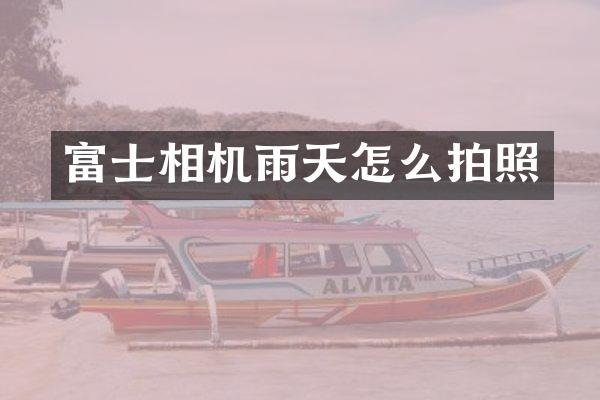富士相机雨天怎么拍照