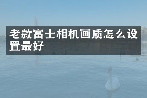 老款富士相机画质怎么设置最好