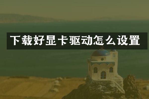 下载好显卡驱动怎么设置