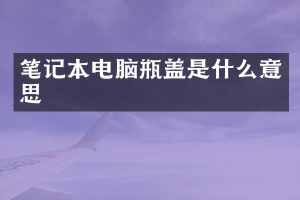 笔记本电脑瓶盖是什么意思