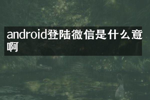 android登陆微信是什么意思啊