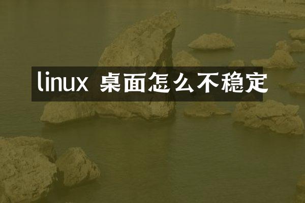 linux 桌面怎么不稳定