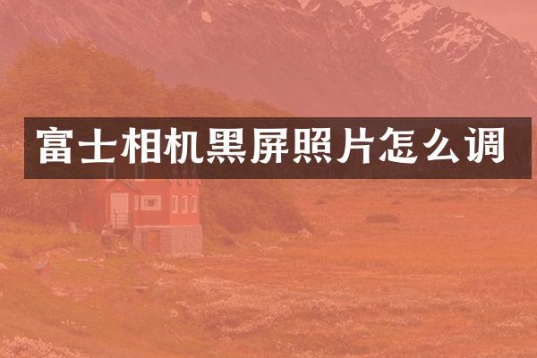 富士相机黑屏照片怎么调