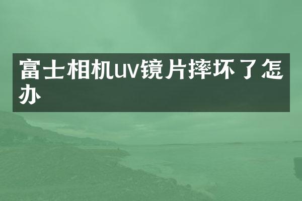 富士相机uv镜片摔坏了怎么办