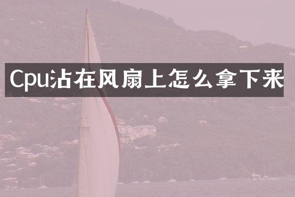 Cpu沾在风扇上怎么拿下来