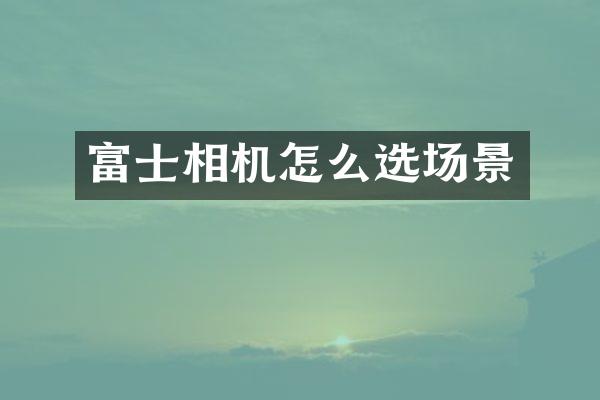 富士相机怎么选场景