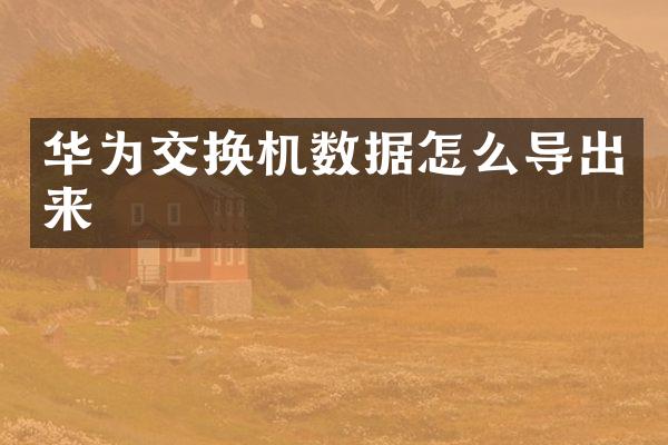 华为交换机数据怎么导出来