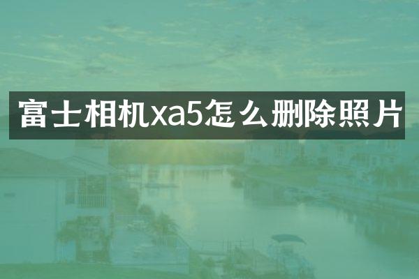 富士相机xa5怎么删除照片