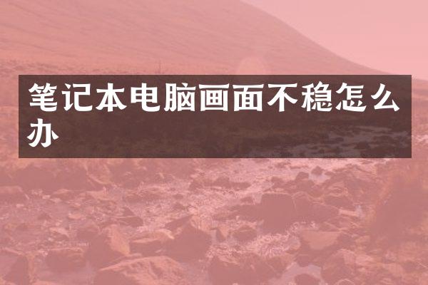 笔记本电脑画面不稳怎么办