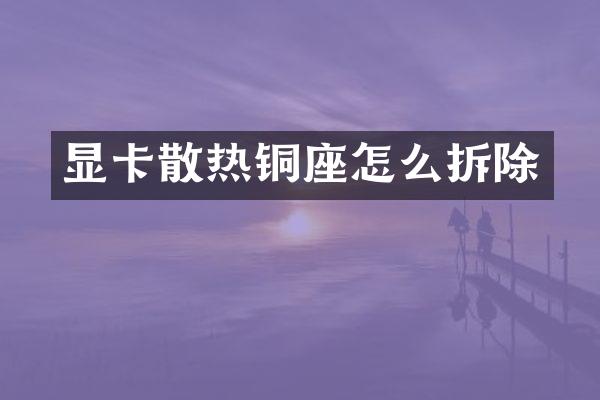 显卡散热铜座怎么拆除