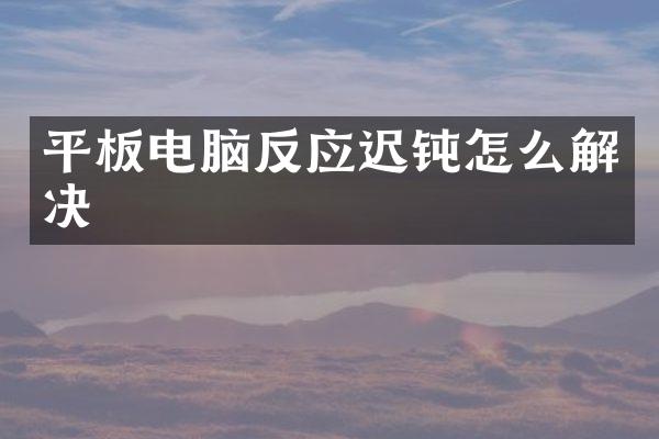 平板电脑反应迟钝怎么解决