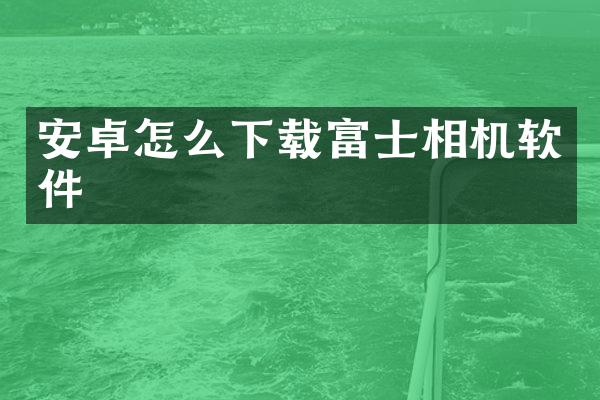 安卓怎么下载富士相机软件