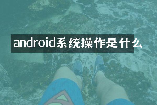 android系统操作是什么