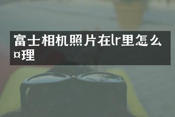 富士相机照片在lr里怎么处理