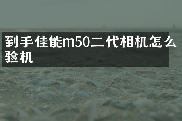 到手佳能m50二代相机怎么验机