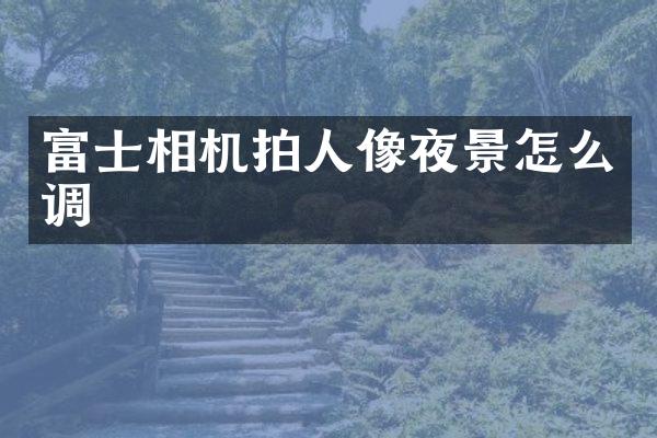 富士相机拍人像夜景怎么调