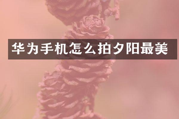 华为手机怎么拍夕阳最美