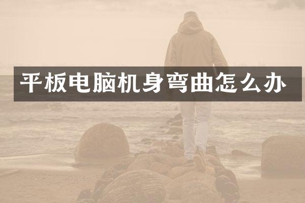 平板电脑机身弯曲怎么办