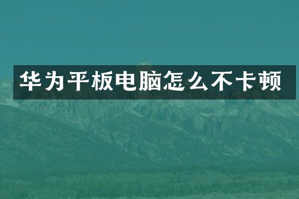 华为平板电脑怎么不卡顿