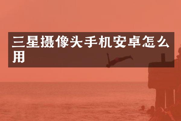 三星摄像头手机安卓怎么用