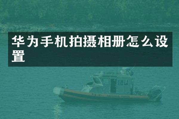 华为手机拍摄相册怎么设置