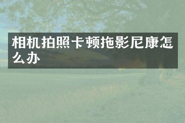 相机拍照卡顿拖影尼康怎么办