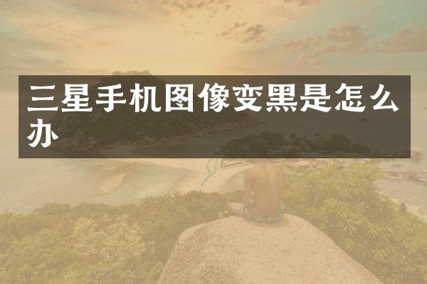 三星手机图像变黑是怎么办