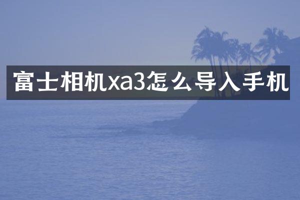 富士相机xa3怎么导入手机